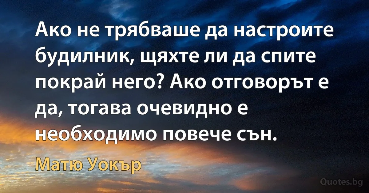 Ако не трябваше да настроите будилник, щяхте ли да спите покрай него? Ако отговорът е да, тогава очевидно е необходимо повече сън. (Матю Уокър)