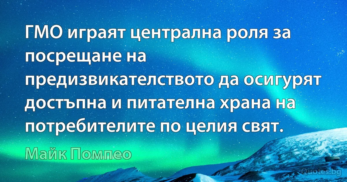 ГМО играят централна роля за посрещане на предизвикателството да осигурят достъпна и питателна храна на потребителите по целия свят. (Майк Помпео)