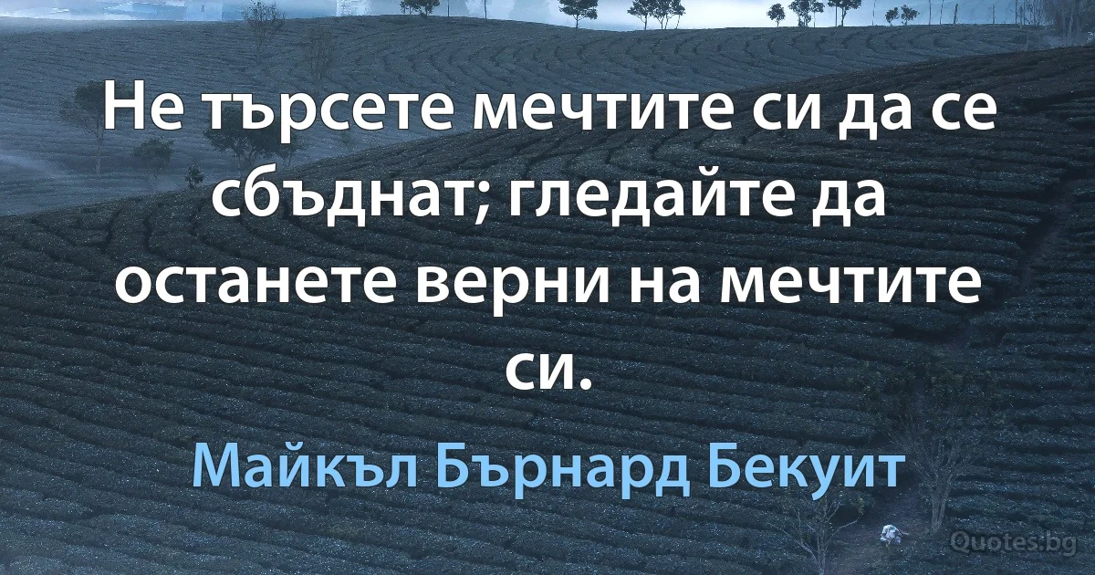 Не търсете мечтите си да се сбъднат; гледайте да останете верни на мечтите си. (Майкъл Бърнард Бекуит)