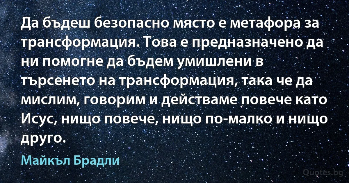 Да бъдеш безопасно място е метафора за трансформация. Това е предназначено да ни помогне да бъдем умишлени в търсенето на трансформация, така че да мислим, говорим и действаме повече като Исус, нищо повече, нищо по-малко и нищо друго. (Майкъл Брадли)