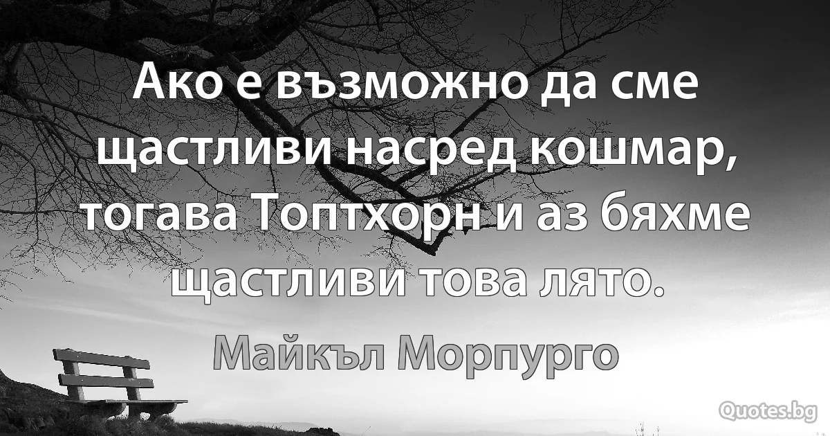 Ако е възможно да сме щастливи насред кошмар, тогава Топтхорн и аз бяхме щастливи това лято. (Майкъл Морпурго)