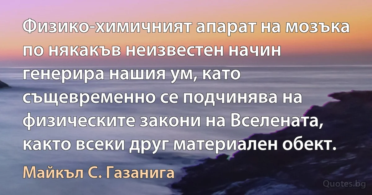 Физико-химичният апарат на мозъка по някакъв неизвестен начин генерира нашия ум, като същевременно се подчинява на физическите закони на Вселената, както всеки друг материален обект. (Майкъл С. Газанига)