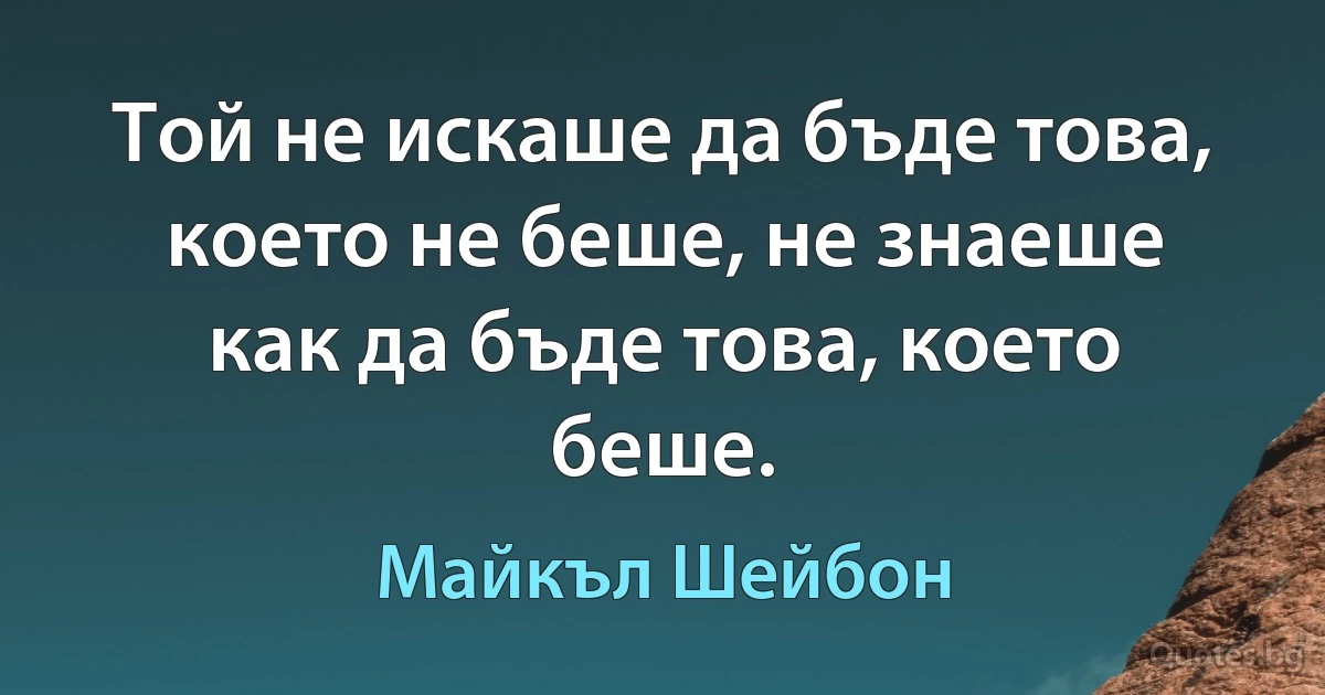 Той не искаше да бъде това, което не беше, не знаеше как да бъде това, което беше. (Майкъл Шейбон)