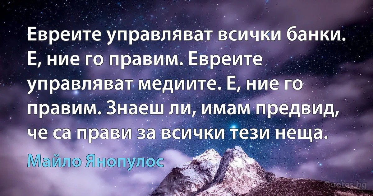 Евреите управляват всички банки. Е, ние го правим. Евреите управляват медиите. Е, ние го правим. Знаеш ли, имам предвид, че са прави за всички тези неща. (Майло Янопулос)