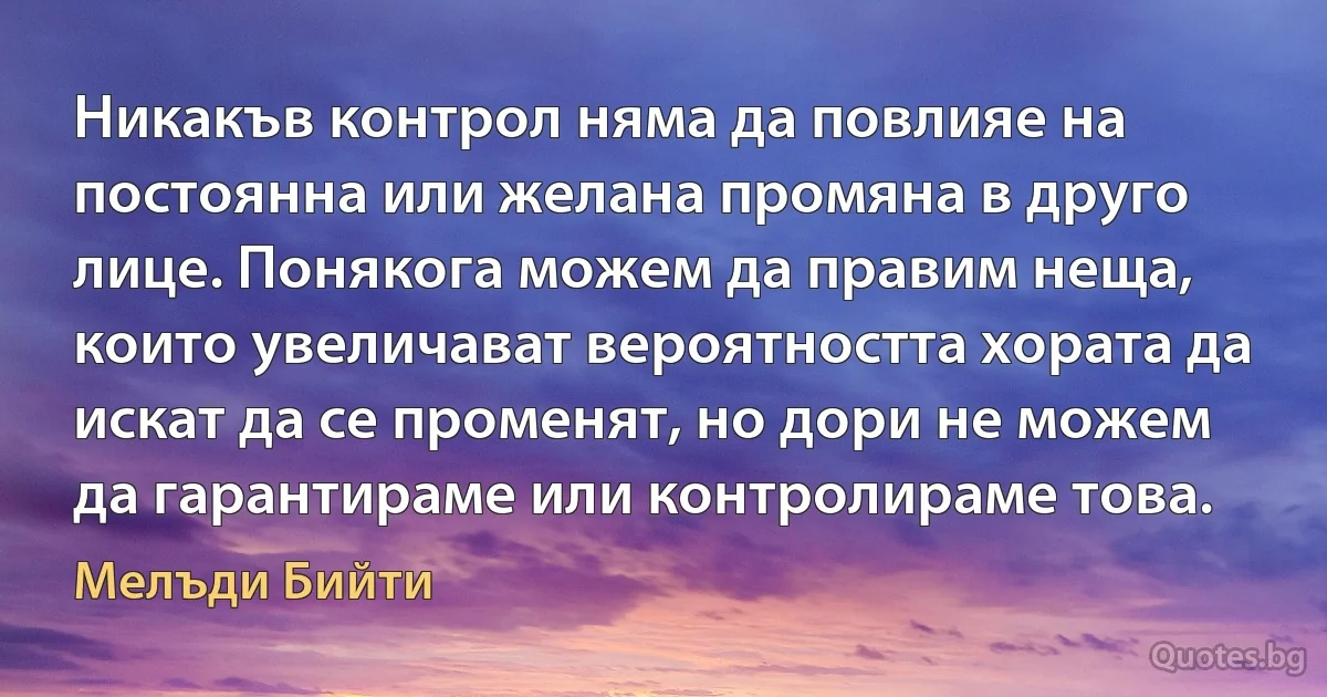 Никакъв контрол няма да повлияе на постоянна или желана промяна в друго лице. Понякога можем да правим неща, които увеличават вероятността хората да искат да се променят, но дори не можем да гарантираме или контролираме това. (Мелъди Бийти)