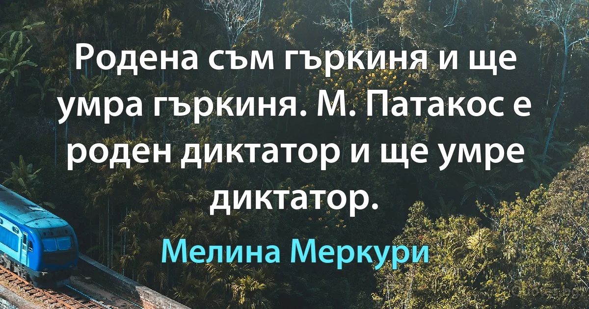 Родена съм гъркиня и ще умра гъркиня. М. Патакос е роден диктатор и ще умре диктатор. (Мелина Меркури)