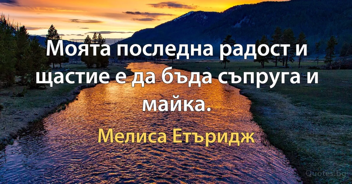 Моята последна радост и щастие е да бъда съпруга и майка. (Мелиса Етъридж)