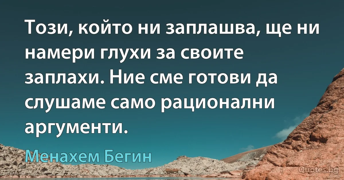 Този, който ни заплашва, ще ни намери глухи за своите заплахи. Ние сме готови да слушаме само рационални аргументи. (Менахем Бегин)