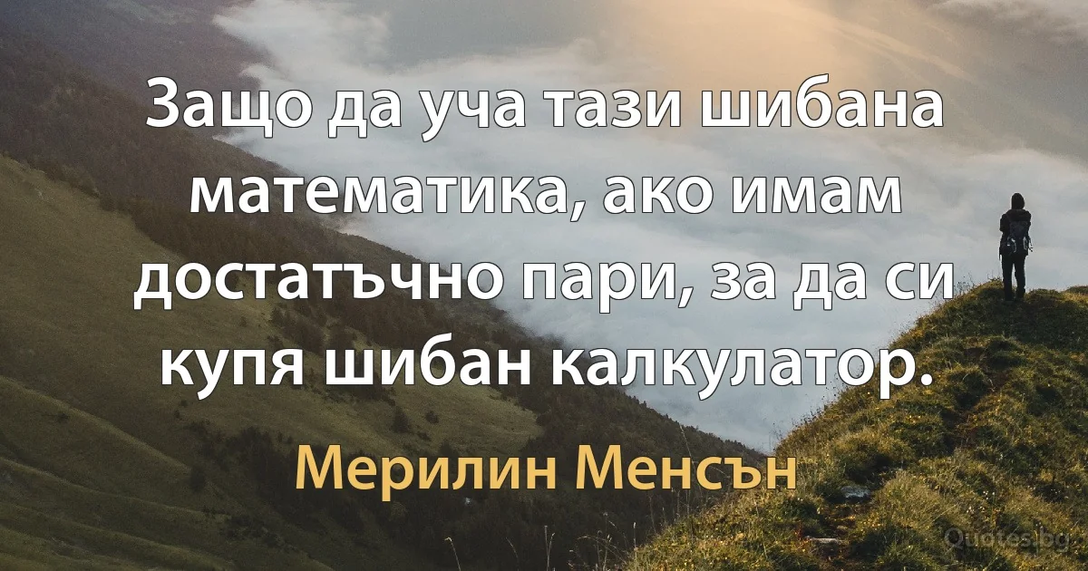 Защо да уча тази шибана математика, ако имам достатъчно пари, за да си купя шибан калкулатор. (Мерилин Менсън)