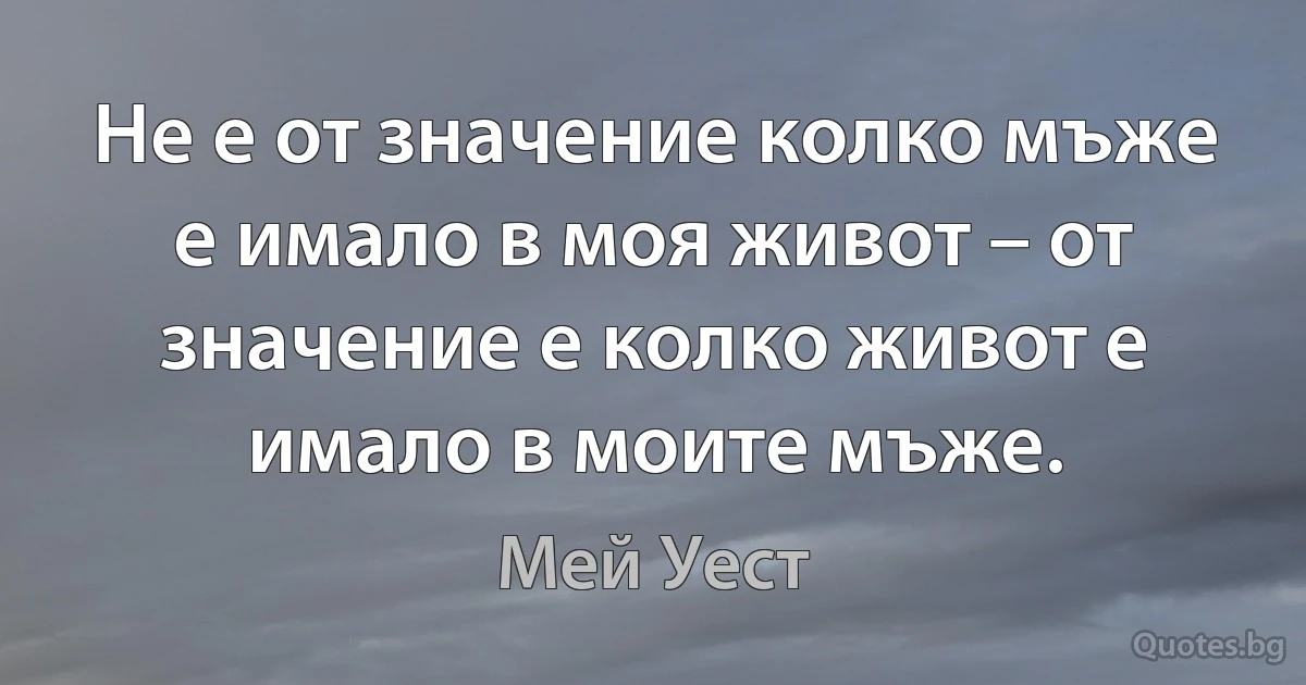 Не е от значение колко мъже е имало в моя живот – от значение е колко живот е имало в моите мъже. (Мей Уест)