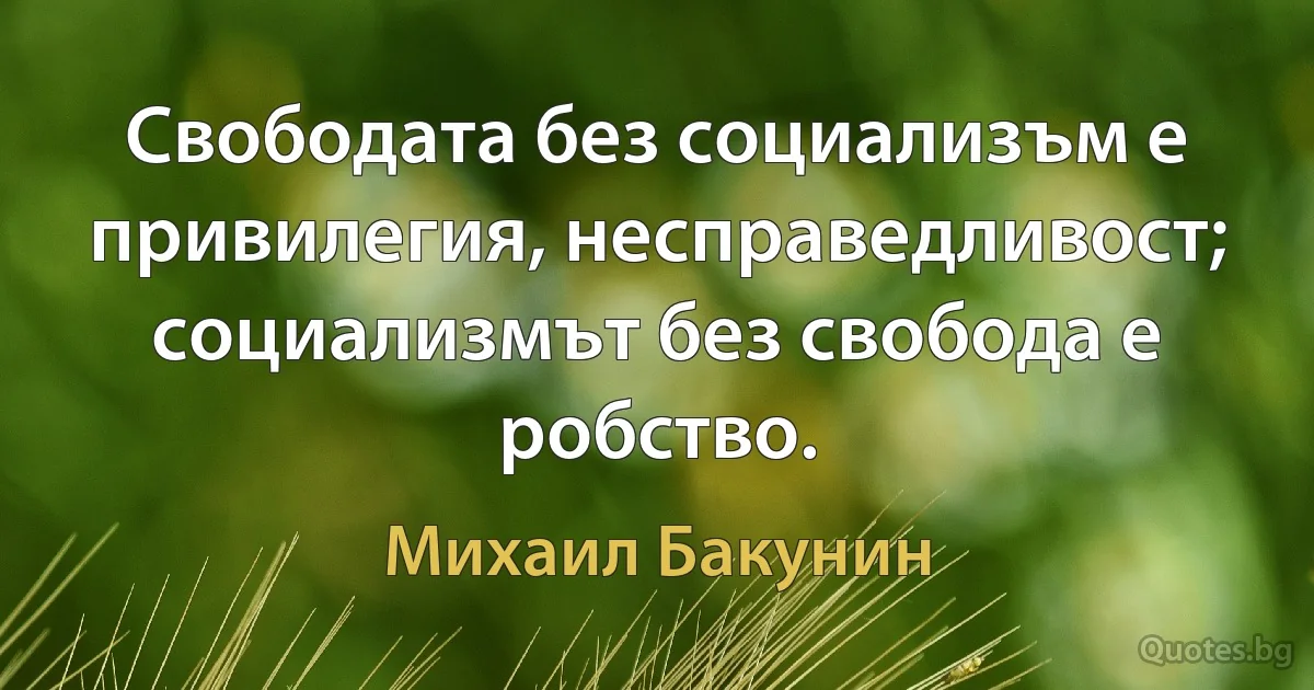 Свободата без социализъм е привилегия, несправедливост; социализмът без свобода е робство. (Михаил Бакунин)