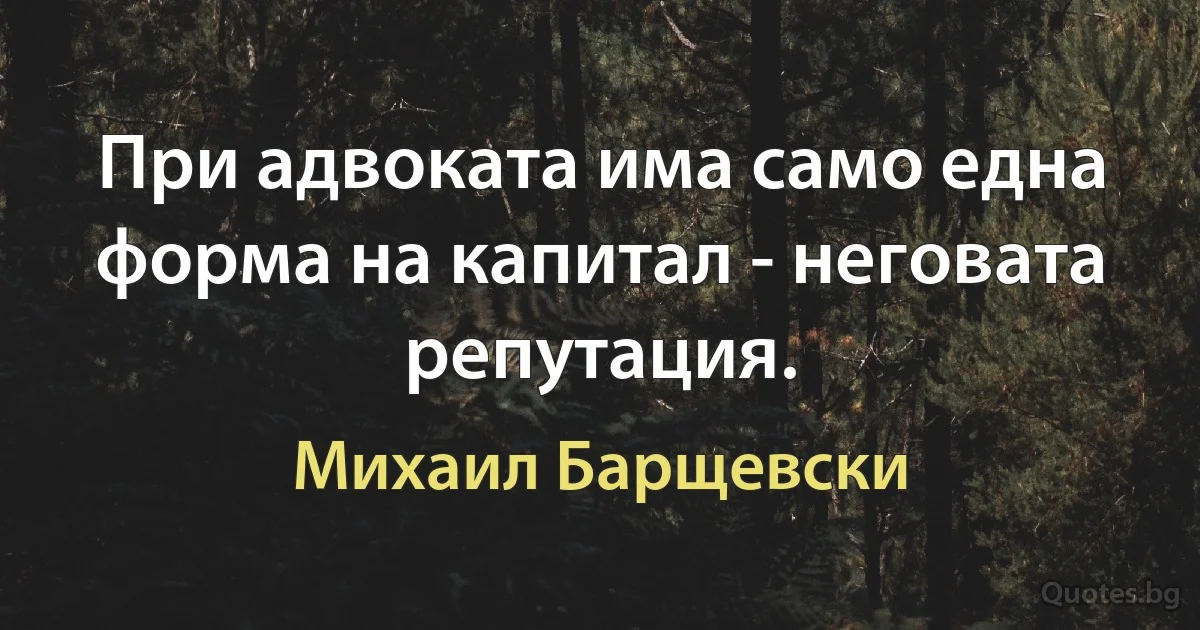 При адвоката има само една форма на капитал - неговата репутация. (Михаил Барщевски)