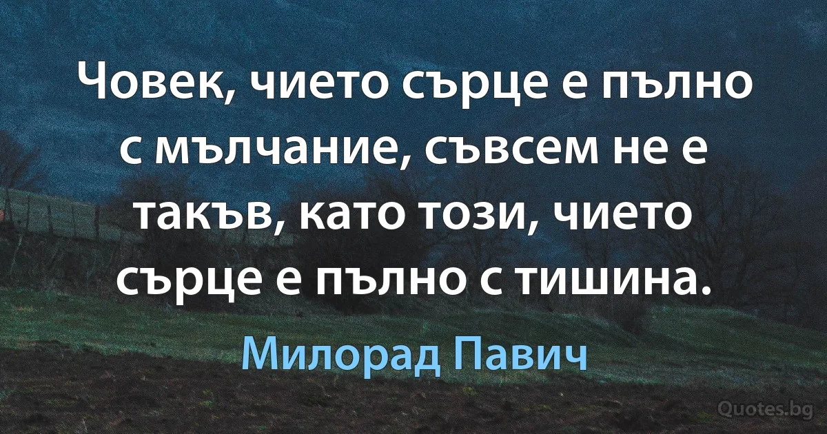 Човек, чието сърце е пълно с мълчание, съвсем не е такъв, като този, чието сърце е пълно с тишина. (Милорад Павич)