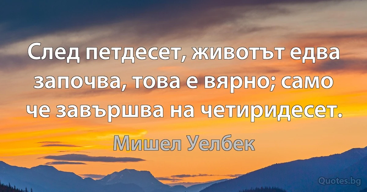 След петдесет, животът едва започва, това е вярно; само че завършва на четиридесет. (Мишел Уелбек)