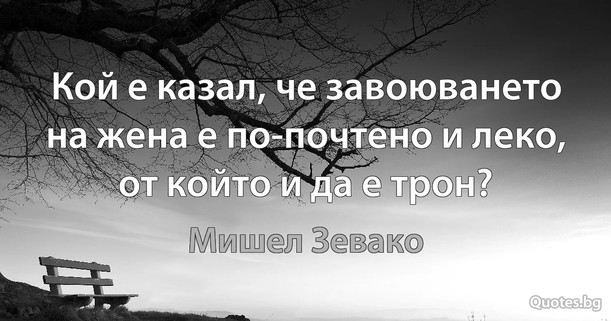 Кой е казал, че завоюването на жена е по-почтено и леко, от който и да е трон? (Мишел Зевако)