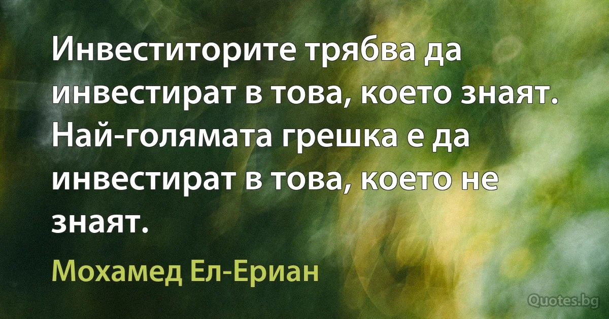 Инвеститорите трябва да инвестират в това, което знаят. Най-голямата грешка е да инвестират в това, което не знаят. (Мохамед Ел-Ериан)