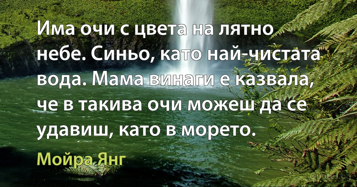 Има очи с цвета на лятно небе. Синьо, като най-чистата вода. Мама винаги е казвала, че в такива очи можеш да се удавиш, като в морето. (Мойра Янг)