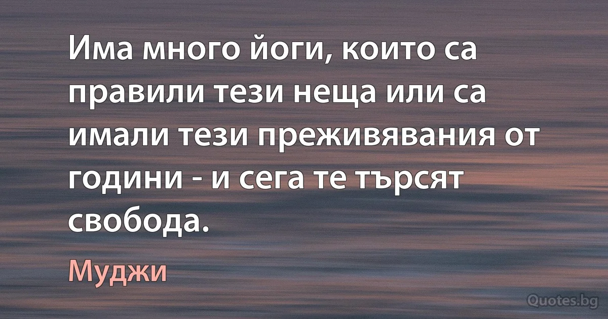 Има много йоги, които са правили тези неща или са имали тези преживявания от години - и сега те търсят свобода. (Муджи)