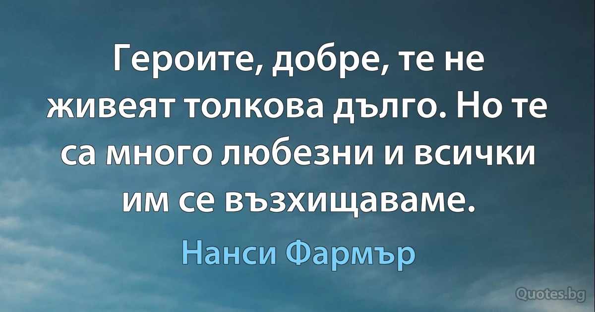 Героите, добре, те не живеят толкова дълго. Но те са много любезни и всички им се възхищаваме. (Нанси Фармър)