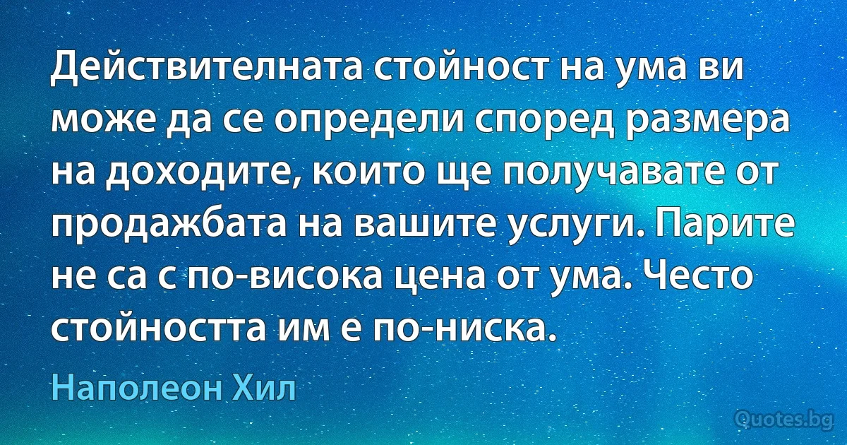 Действителната стойност на ума ви може да се определи според размера на доходите, които ще получавате от продажбата на вашите услуги. Парите не са с по-висока цена от ума. Често стойността им е по-ниска. (Наполеон Хил)