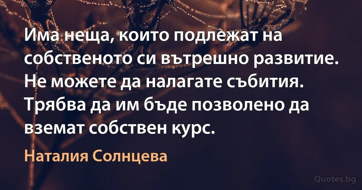 Има неща, които подлежат на собственото си вътрешно развитие. Не можете да налагате събития. Трябва да им бъде позволено да вземат собствен курс. (Наталия Солнцева)