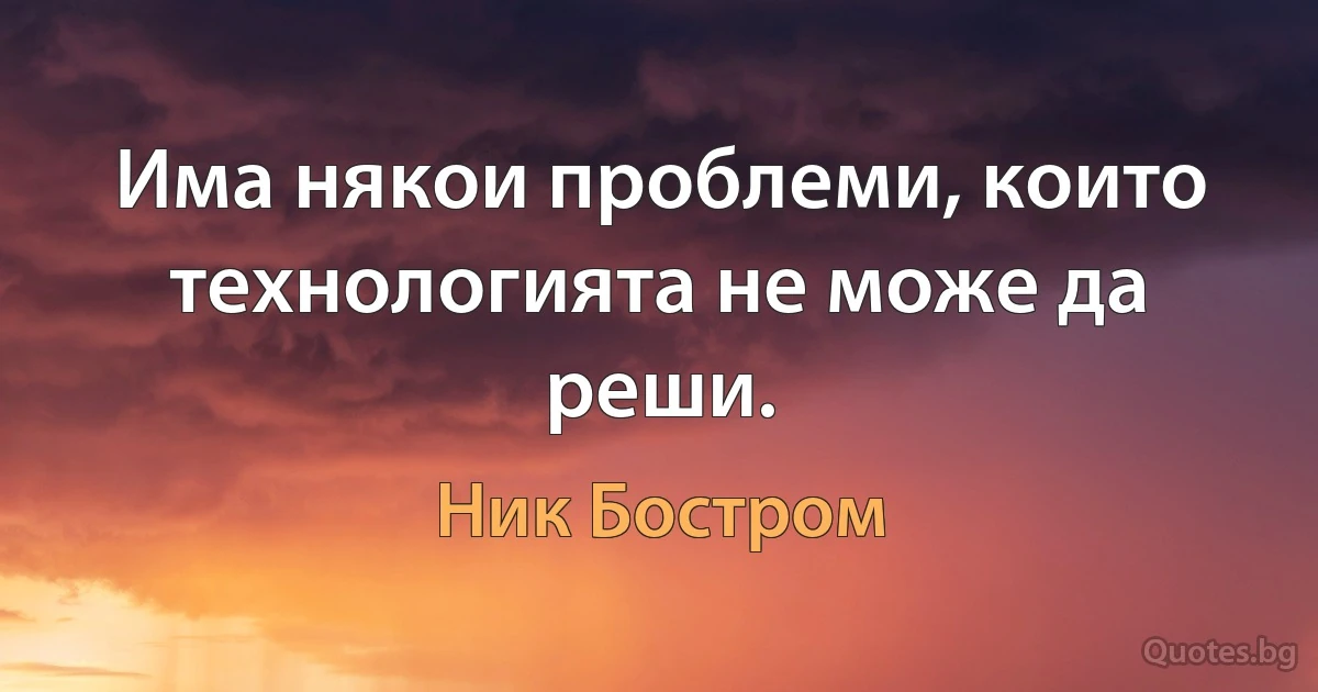 Има някои проблеми, които технологията не може да реши. (Ник Бостром)