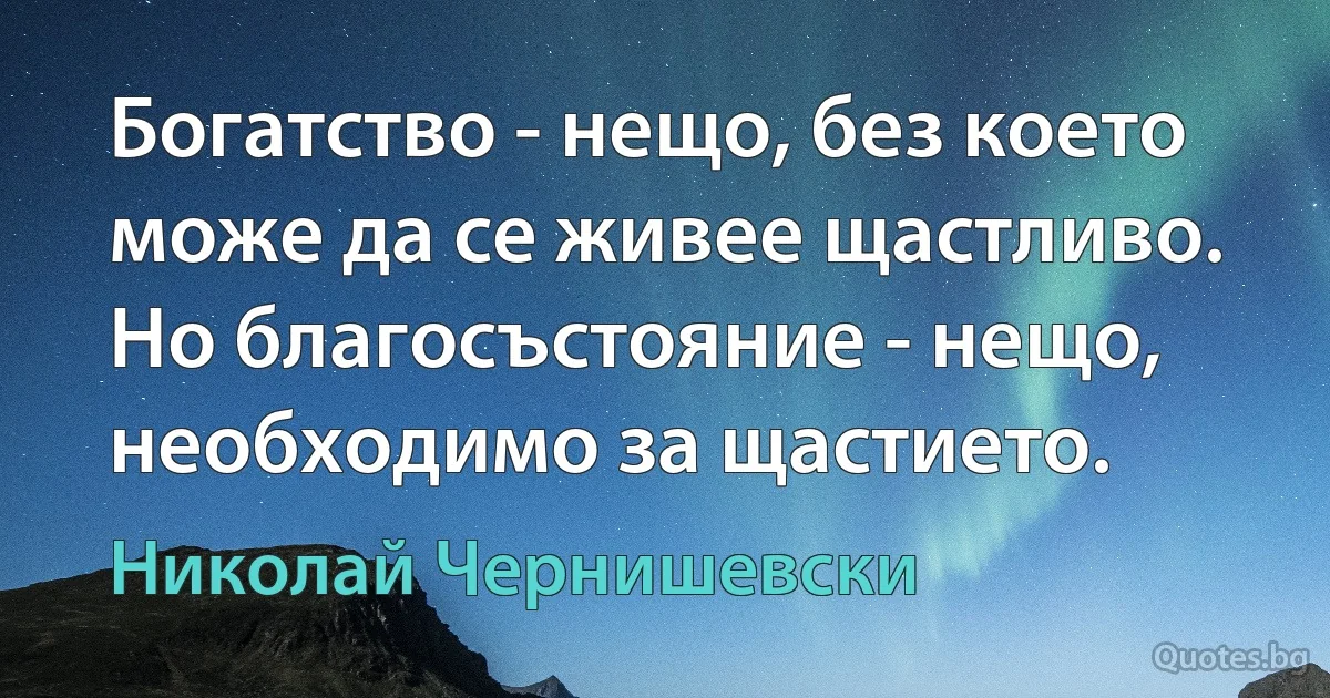 Богатство - нещо, без което може да се живее щастливо. Но благосъстояние - нещо, необходимо за щастието. (Николай Чернишевски)