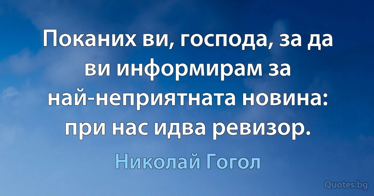 Поканих ви, господа, за да ви информирам за най-неприятната новина: при нас идва ревизор. (Николай Гогол)