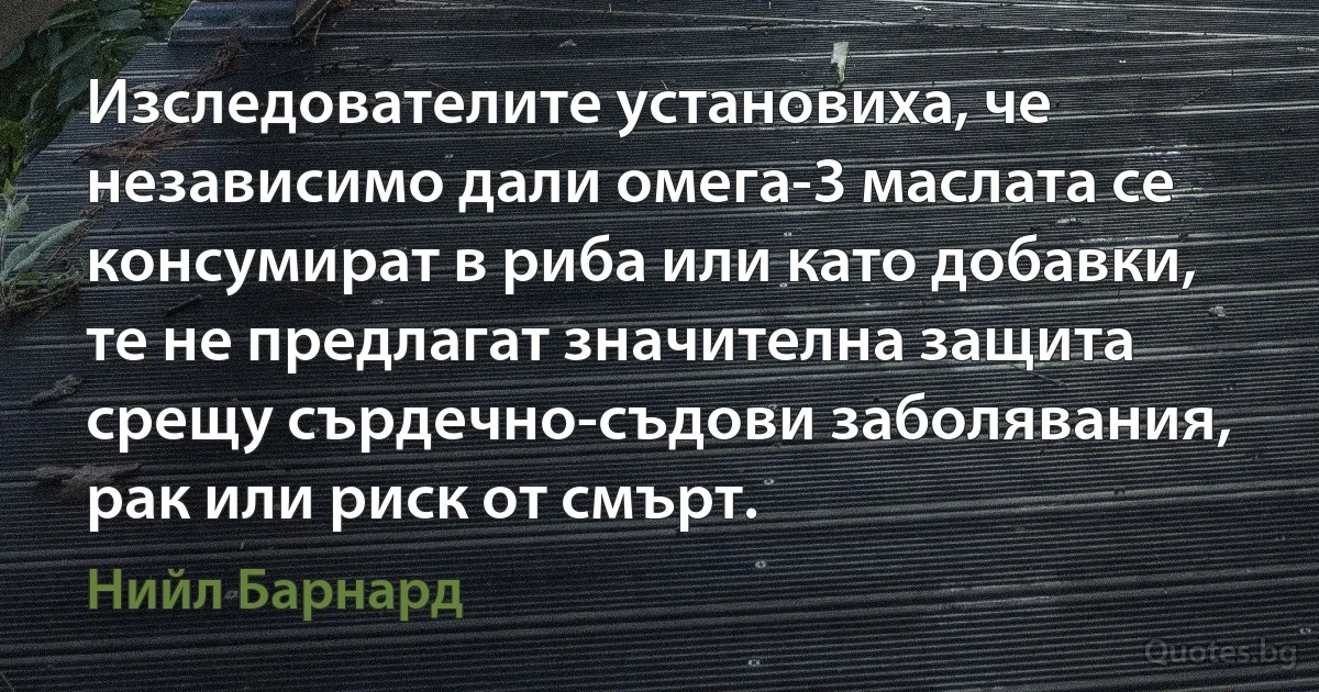 Изследователите установиха, че независимо дали омега-3 маслата се консумират в риба или като добавки, те не предлагат значителна защита срещу сърдечно-съдови заболявания, рак или риск от смърт. (Нийл Барнард)