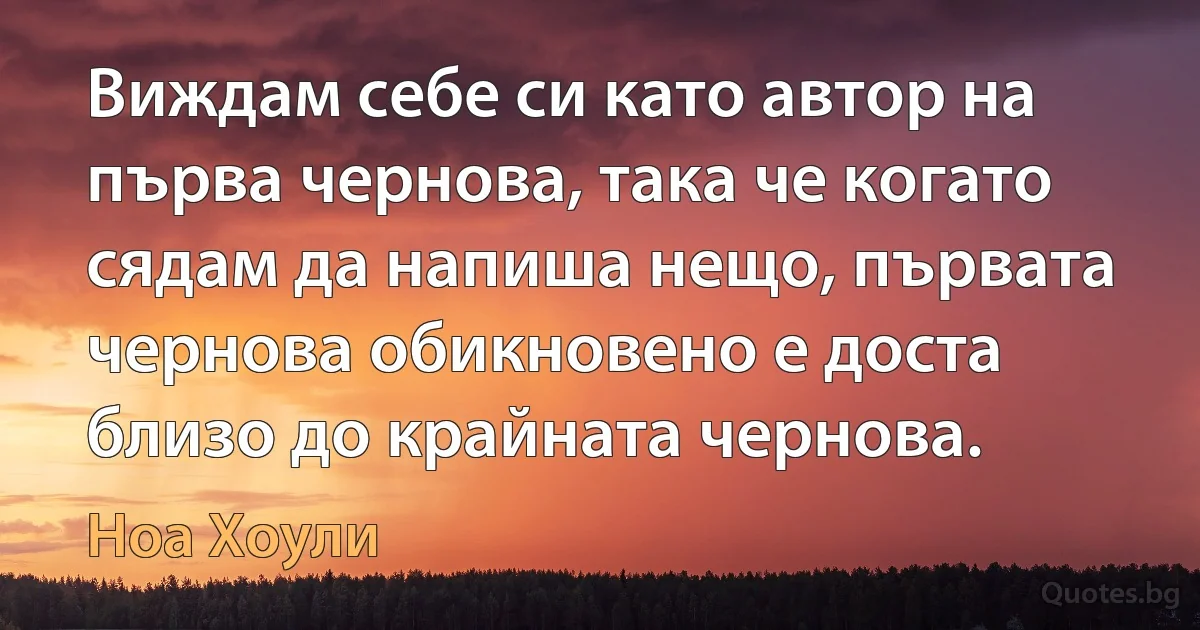 Виждам себе си като автор на първа чернова, така че когато сядам да напиша нещо, първата чернова обикновено е доста близо до крайната чернова. (Ноа Хоули)