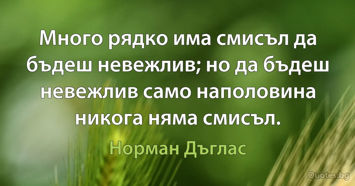 Много рядко има смисъл да бъдеш невежлив; но да бъдеш невежлив само наполовина никога няма смисъл. (Норман Дъглас)