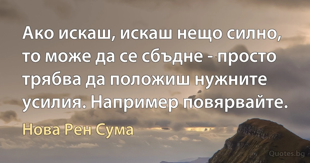 Ако искаш, искаш нещо силно, то може да се сбъдне - просто трябва да положиш нужните усилия. Например повярвайте. (Нова Рен Сума)