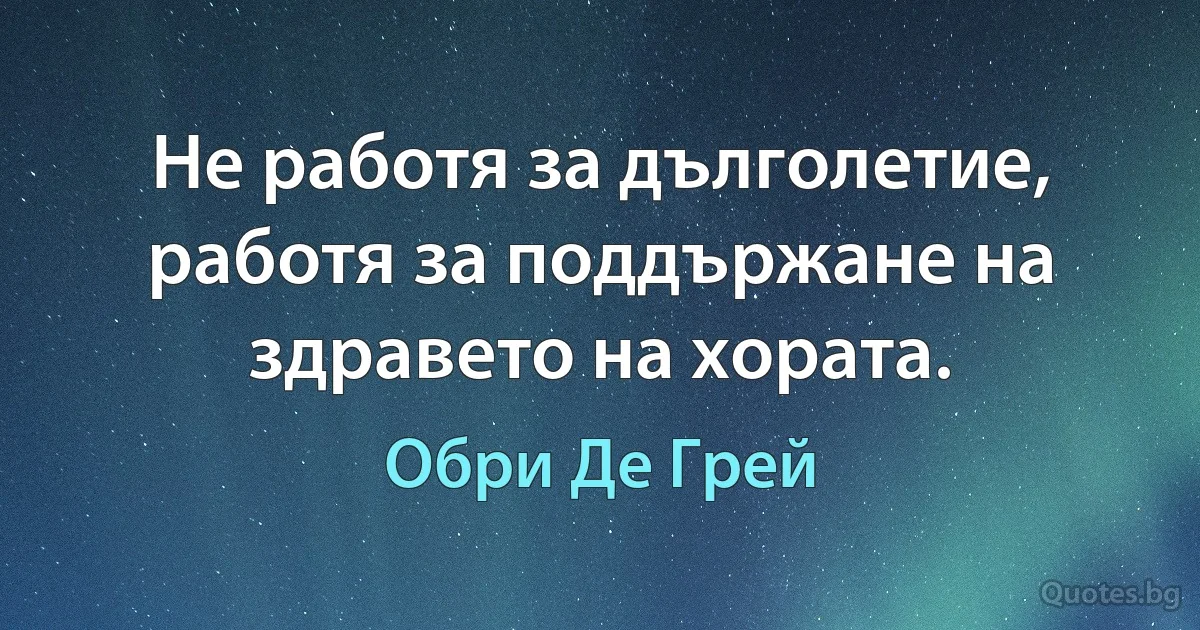 Не работя за дълголетие, работя за поддържане на здравето на хората. (Обри Де Грей)