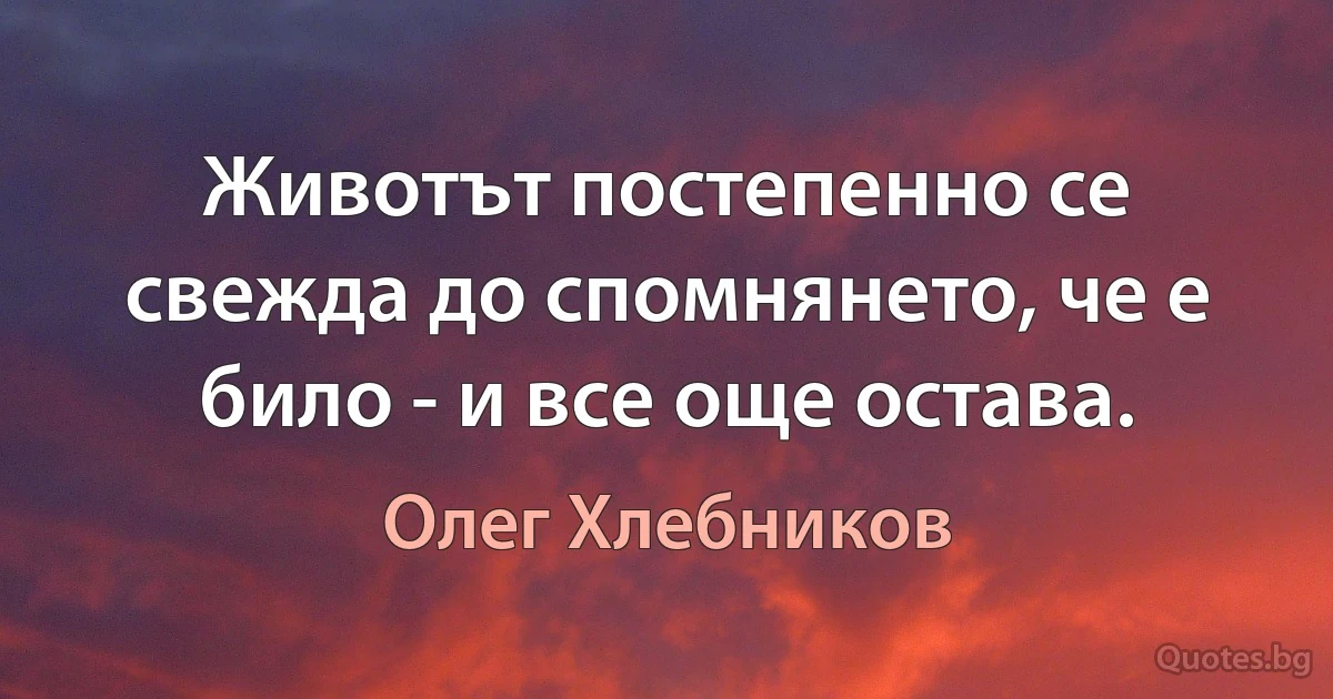 Животът постепенно се свежда до спомнянето, че е било - и все още остава. (Олег Хлебников)