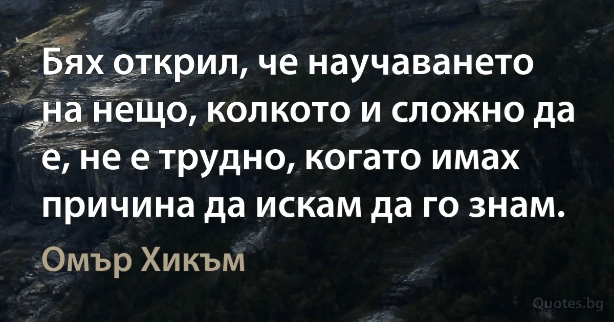 Бях открил, че научаването на нещо, колкото и сложно да е, не е трудно, когато имах причина да искам да го знам. (Омър Хикъм)