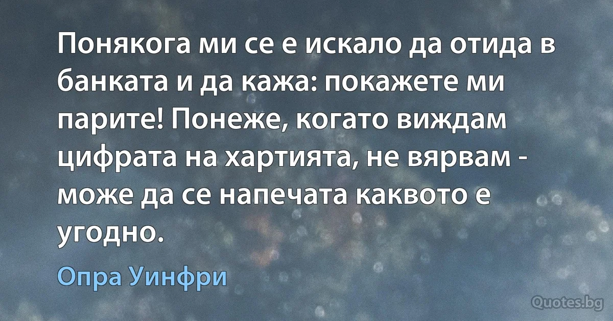 Понякога ми се е искало да отида в банката и да кажа: покажете ми парите! Понеже, когато виждам цифрата на хартията, не вярвам - може да се напечата каквото е угодно. (Опра Уинфри)