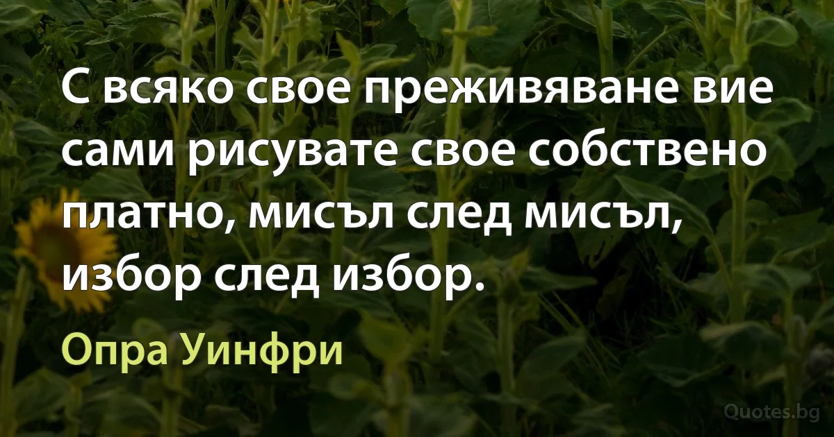 С всяко свое преживяване вие сами рисувате свое собствено платно, мисъл след мисъл, избор след избор. (Опра Уинфри)