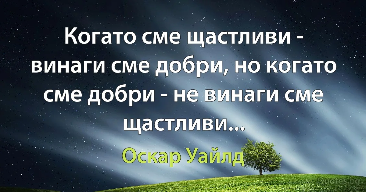 Когато сме щастливи - винаги сме добри, но когато сме добри - не винаги сме щастливи... (Оскар Уайлд)