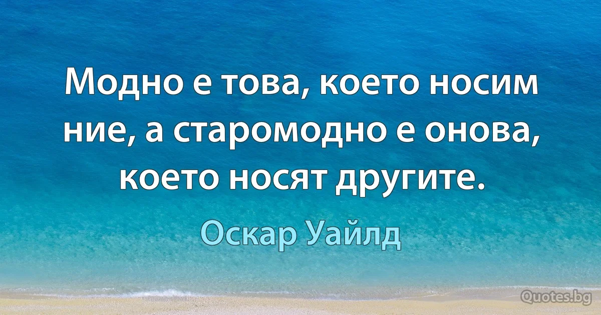 Модно е това, което носим ние, а старомодно е онова, което носят другите. (Оскар Уайлд)