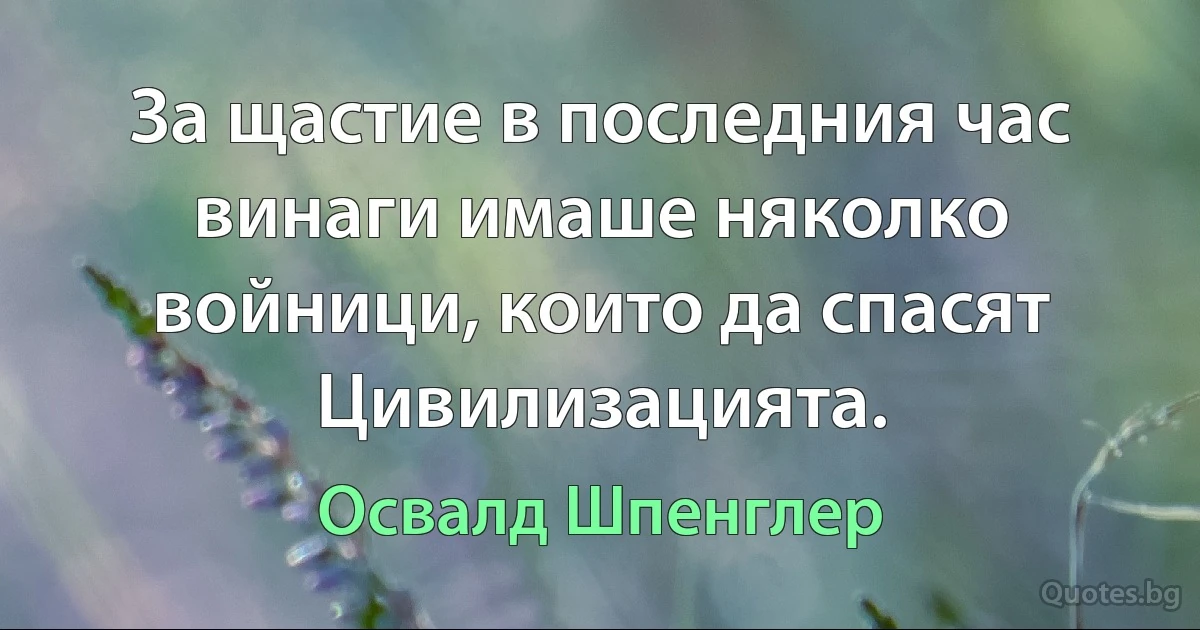 За щастие в последния час винаги имаше няколко войници, които да спасят Цивилизацията. (Освалд Шпенглер)