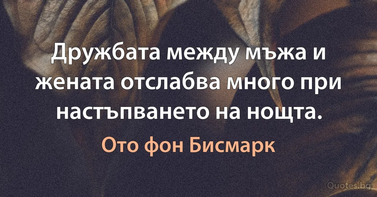 Дружбата между мъжа и жената отслабва много при настъпването на нощта. (Ото фон Бисмарк)