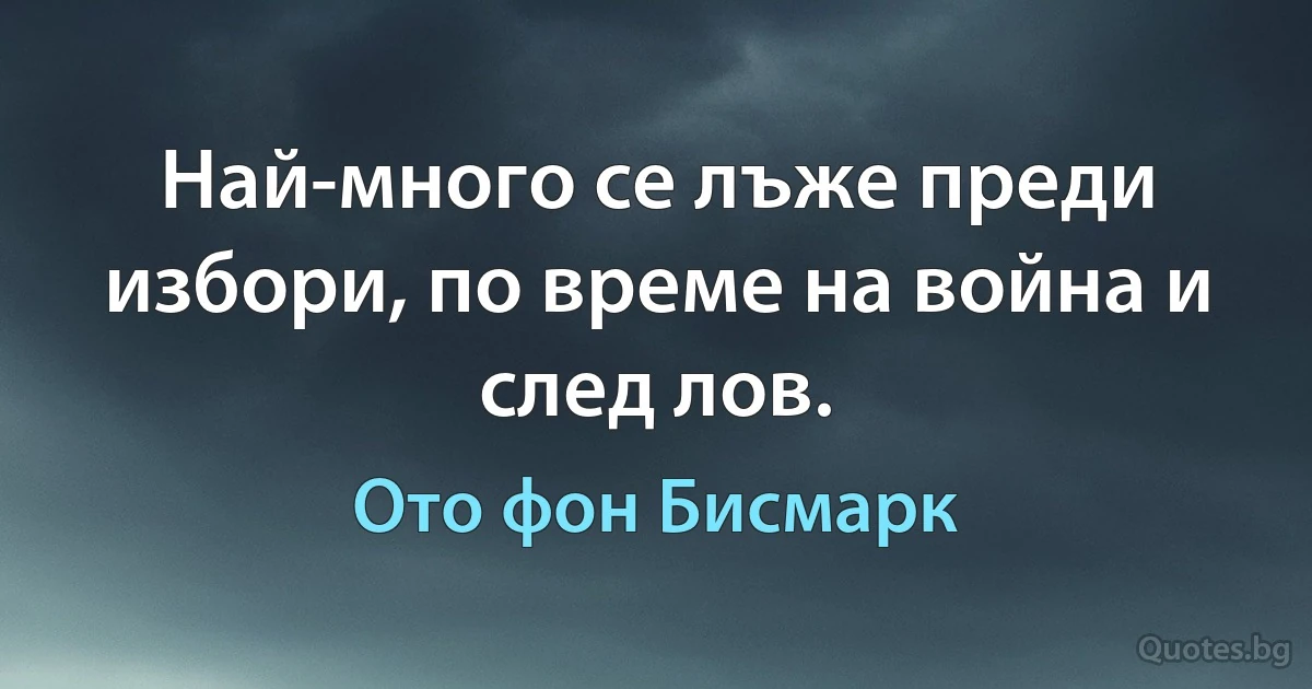 Най-много се лъже преди избори, по време на война и след лов. (Ото фон Бисмарк)