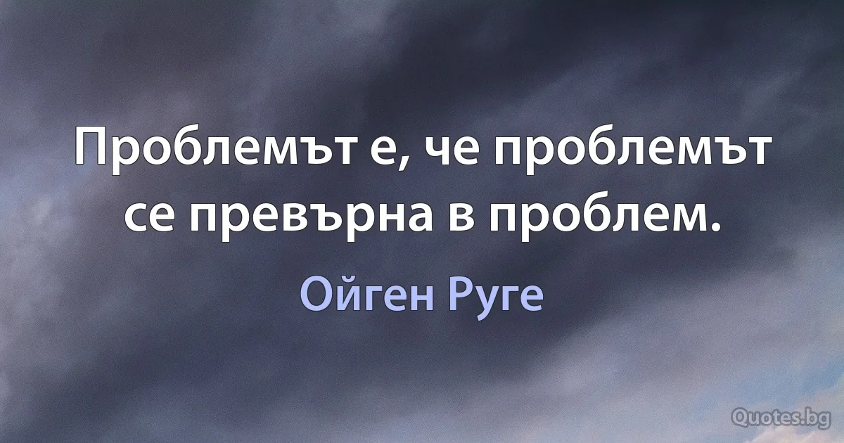 Проблемът е, че проблемът се превърна в проблем. (Ойген Руге)