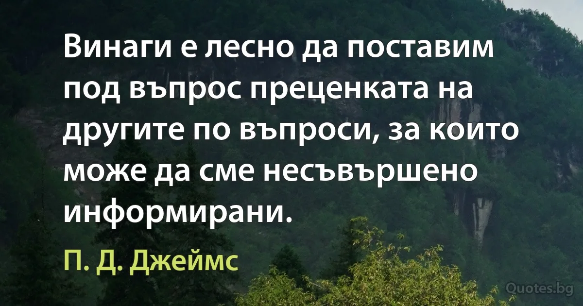 Винаги е лесно да поставим под въпрос преценката на другите по въпроси, за които може да сме несъвършено информирани. (П. Д. Джеймс)