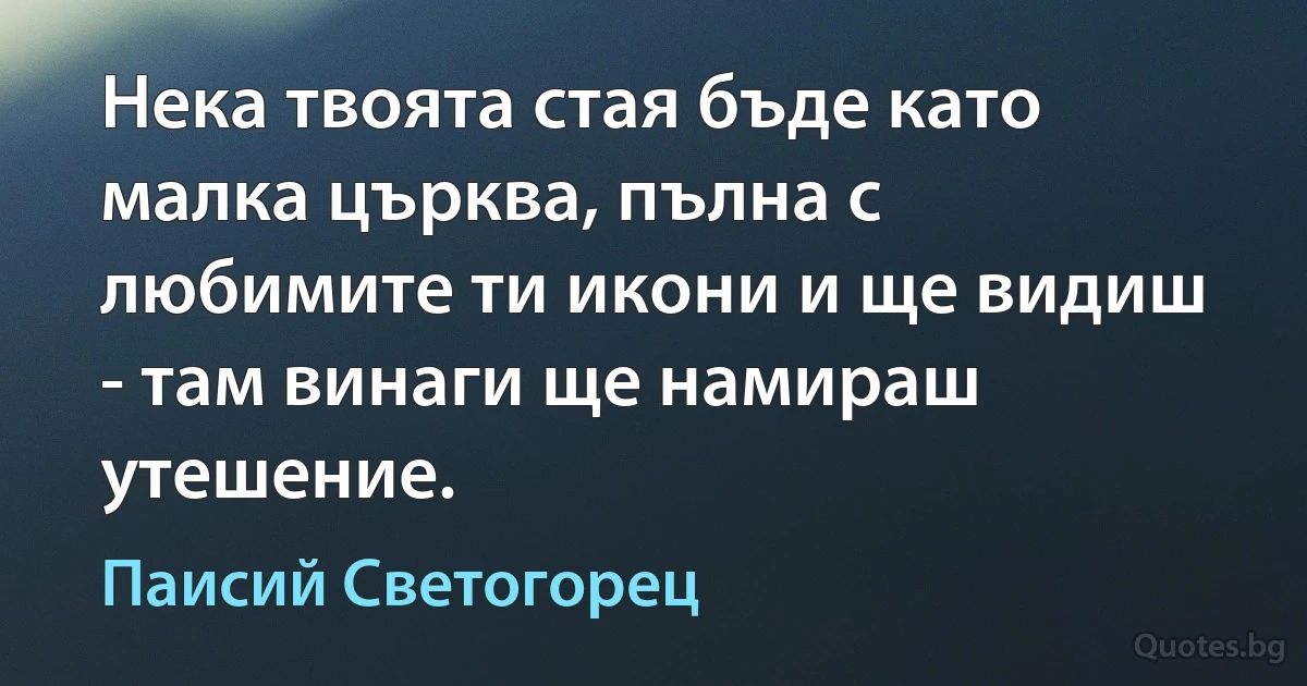 Нека твоята стая бъде като малка църква, пълна с любимите ти икони и ще видиш - там винаги ще намираш утешение. (Паисий Светогорец)