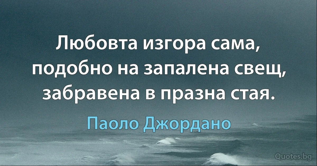 Любовта изгора сама, подобно на запалена свещ, забравена в празна стая. (Паоло Джордано)