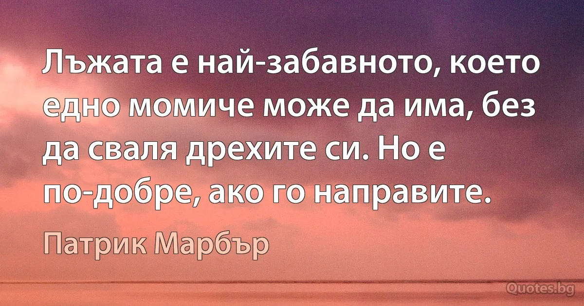 Лъжата е най-забавното, което едно момиче може да има, без да сваля дрехите си. Но е по-добре, ако го направите. (Патрик Марбър)