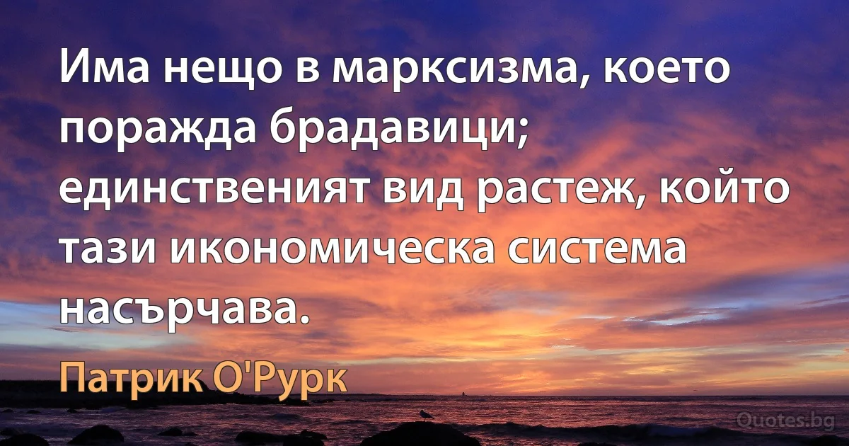 Има нещо в марксизма, което поражда брадавици; единственият вид растеж, който тази икономическа система насърчава. (Патрик О'Рурк)