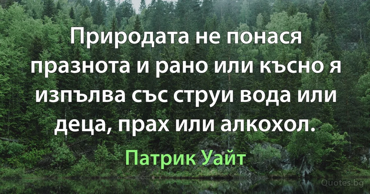 Природата не понася празнота и рано или късно я изпълва със струи вода или деца, прах или алкохол. (Патрик Уайт)