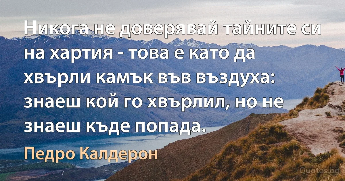 Никога не доверявай тайните си на хартия - това е като да хвърли камък във въздуха: знаеш кой го хвърлил, но не знаеш къде попада. (Педро Калдерон)